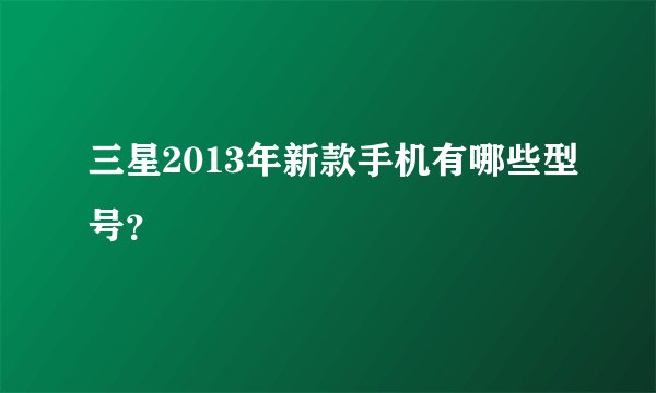 三星2013年新款手机有哪些型号？