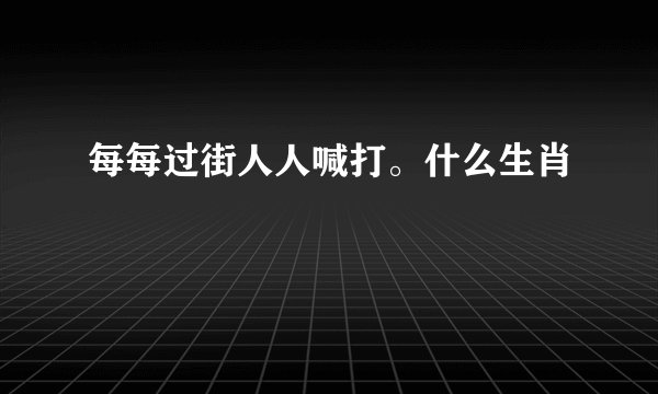 每每过街人人喊打。什么生肖