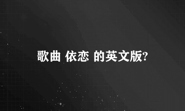 歌曲 依恋 的英文版?