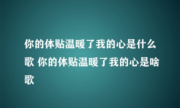 你的体贴温暖了我的心是什么歌 你的体贴温暖了我的心是啥歌