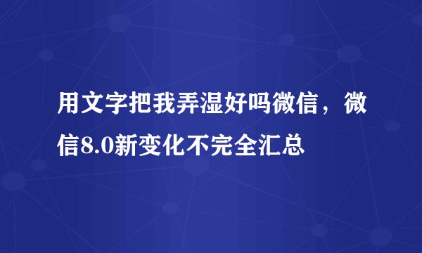 用文字把我弄湿好吗微信，微信8.0新变化不完全汇总