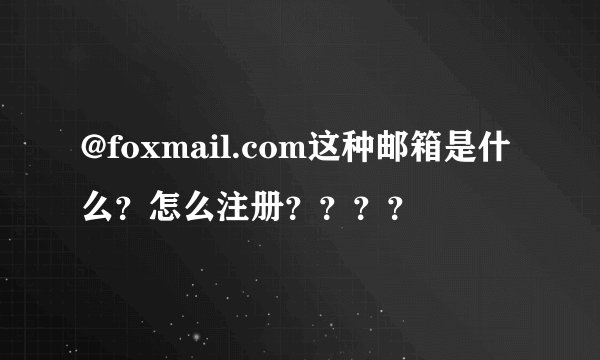@foxmail.com这种邮箱是什么？怎么注册？？？？