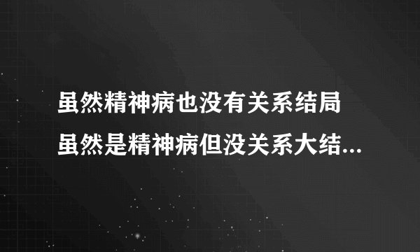 虽然精神病也没有关系结局 虽然是精神病但没关系大结局是什么