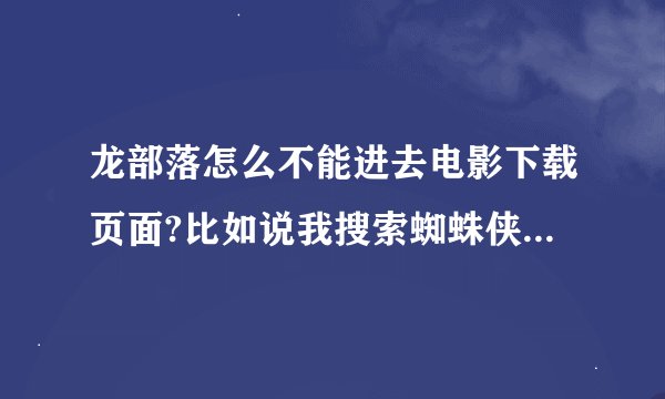 龙部落怎么不能进去电影下载页面?比如说我搜索蜘蛛侠4.搜索有结果但是进不去.问题如下.