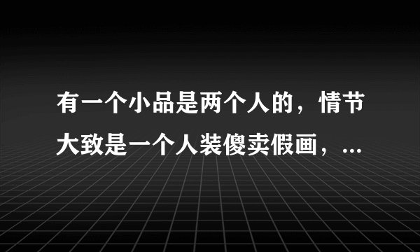 有一个小品是两个人的，情节大致是一个人装傻卖假画，最后被抓的，演员什么名字？