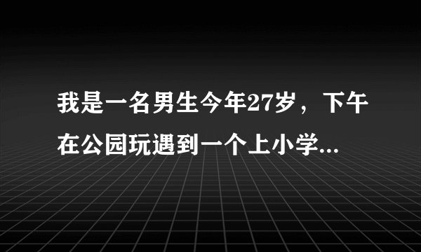 我是一名男生今年27岁，下午在公园玩遇到一个上小学五年级的女生，我回家的时候她竟然跟我后面？