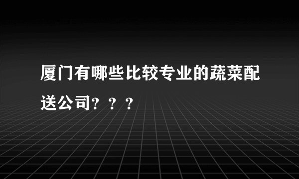 厦门有哪些比较专业的蔬菜配送公司？？？