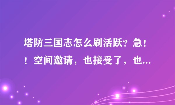 塔防三国志怎么刷活跃？急！！空间邀请，也接受了，也登陆了，怎么没有活跃啊？