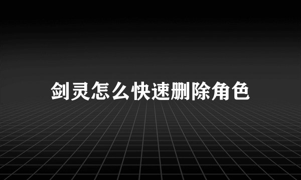 剑灵怎么快速删除角色