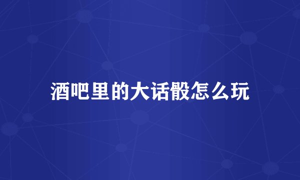 酒吧里的大话骰怎么玩