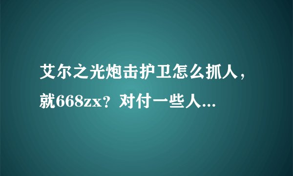 艾尔之光炮击护卫怎么抓人，就668zx？对付一些人可就。。。。还有，上将指令发后有僵直，咋弄？因为僵