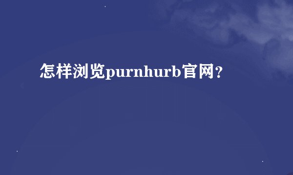 怎样浏览purnhurb官网？