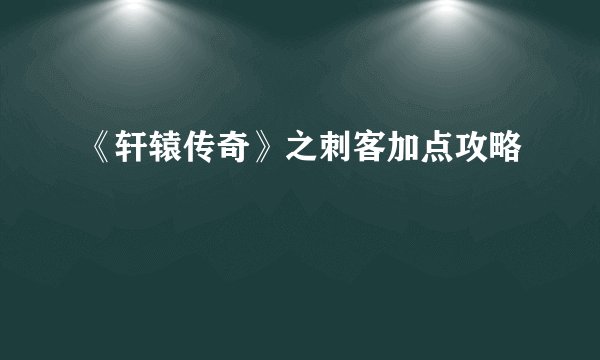 《轩辕传奇》之刺客加点攻略