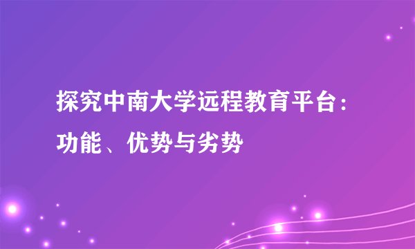 探究中南大学远程教育平台：功能、优势与劣势