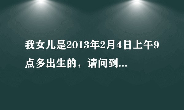 我女儿是2013年2月4日上午9点多出生的，请问到底是属龙还是蛇啊？有说