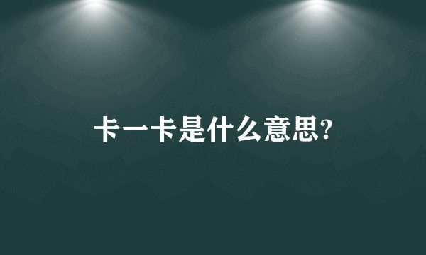 卡一卡是什么意思?
