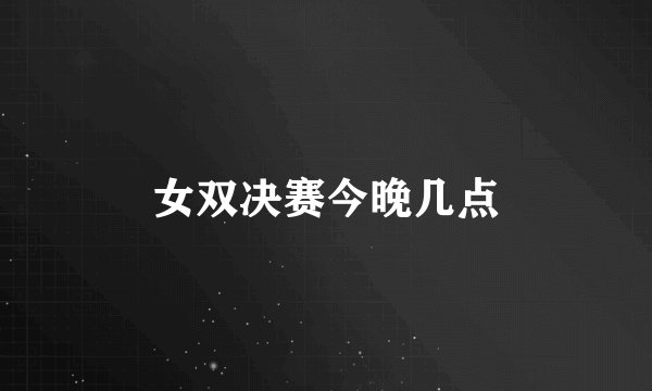 女双决赛今晚几点