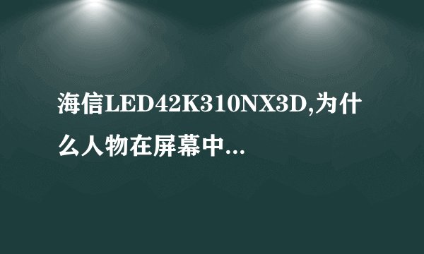 海信LED42K310NX3D,为什么人物在屏幕中间窄,在电视两边人像变宽