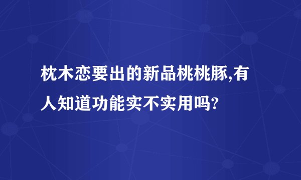 枕木恋要出的新品桃桃豚,有人知道功能实不实用吗?