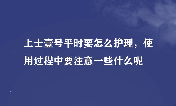 上士壹号平时要怎么护理，使用过程中要注意一些什么呢