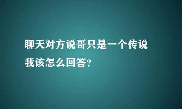 聊天对方说哥只是一个传说 我该怎么回答？