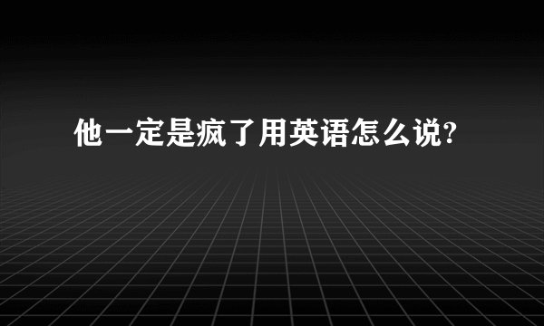 他一定是疯了用英语怎么说?