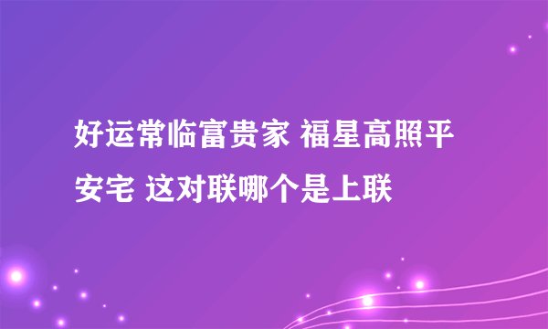 好运常临富贵家 福星高照平安宅 这对联哪个是上联