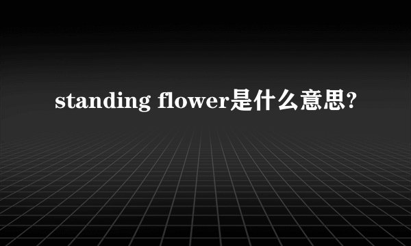 standing flower是什么意思?