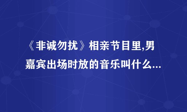 《非诚勿扰》相亲节目里,男嘉宾出场时放的音乐叫什么名字丫?