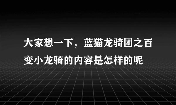 大家想一下，蓝猫龙骑团之百变小龙骑的内容是怎样的呢