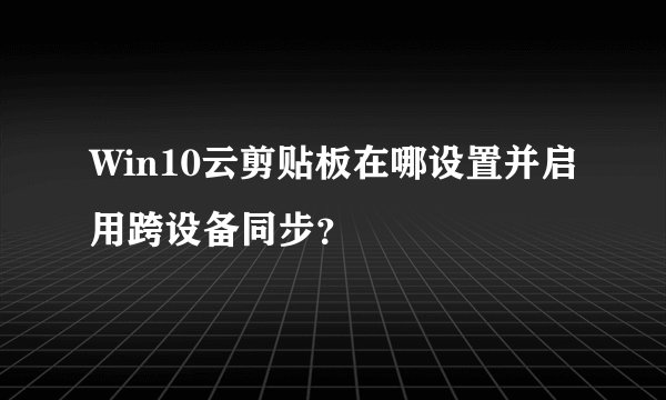 Win10云剪贴板在哪设置并启用跨设备同步？
