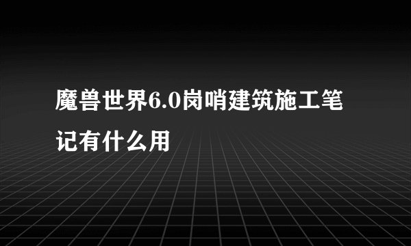 魔兽世界6.0岗哨建筑施工笔记有什么用
