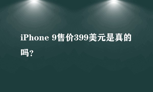 iPhone 9售价399美元是真的吗？