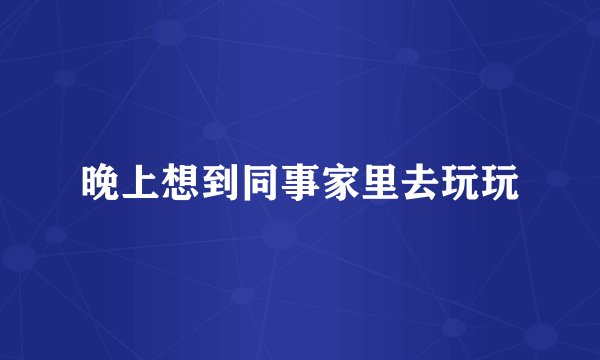 晚上想到同事家里去玩玩