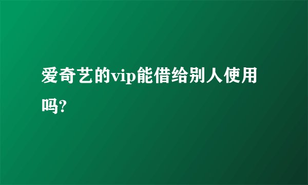 爱奇艺的vip能借给别人使用吗?
