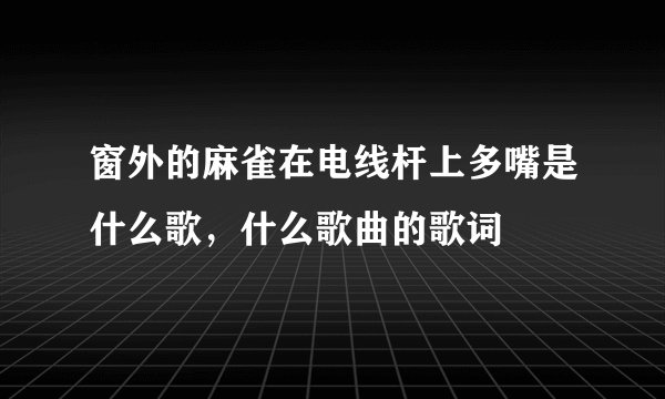 窗外的麻雀在电线杆上多嘴是什么歌，什么歌曲的歌词