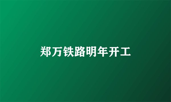 郑万铁路明年开工