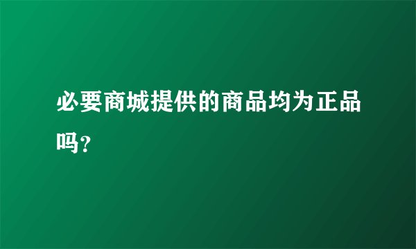 必要商城提供的商品均为正品吗？