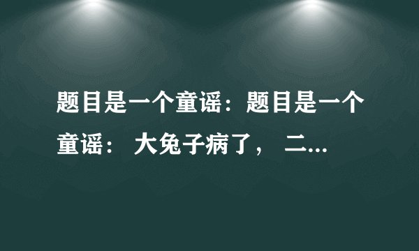 题目是一个童谣：题目是一个童谣： 大兔子病了， 二兔子瞧， 三兔子买药， 四兔子熬， 五兔子死了， 六兔