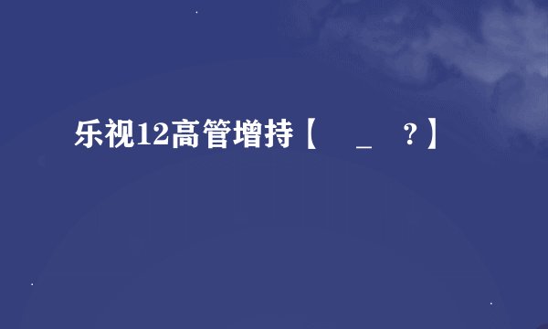 乐视12高管增持【・_・?】