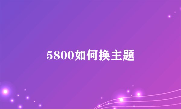 5800如何换主题