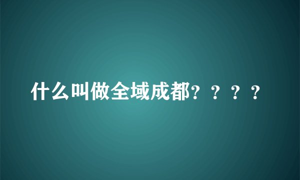 什么叫做全域成都？？？？
