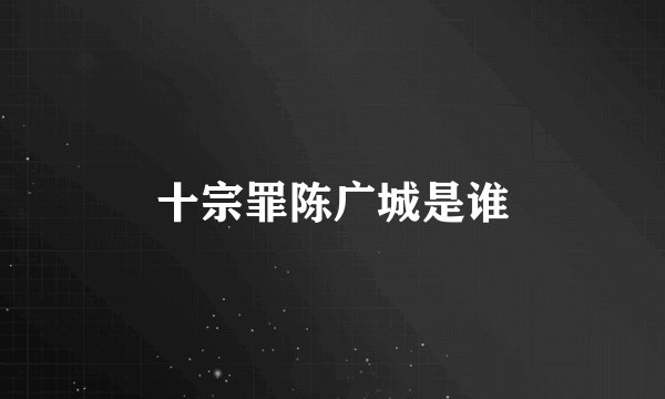 十宗罪陈广城是谁