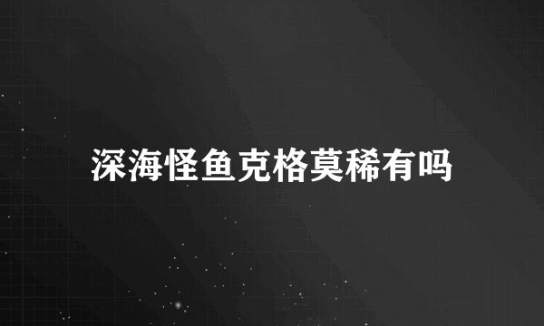 深海怪鱼克格莫稀有吗