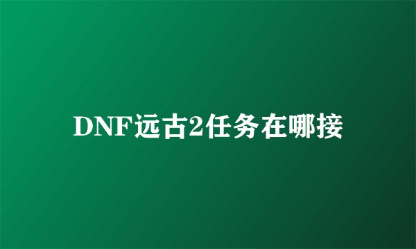 DNF远古2任务在哪接