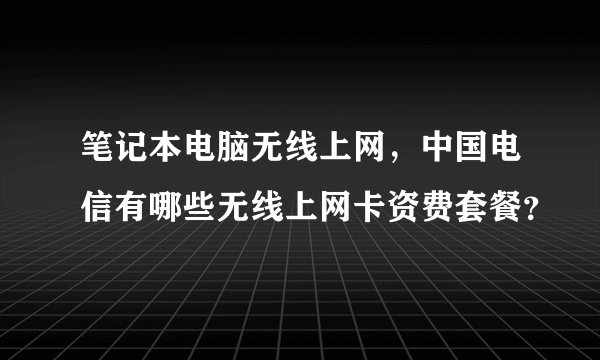 笔记本电脑无线上网，中国电信有哪些无线上网卡资费套餐？
