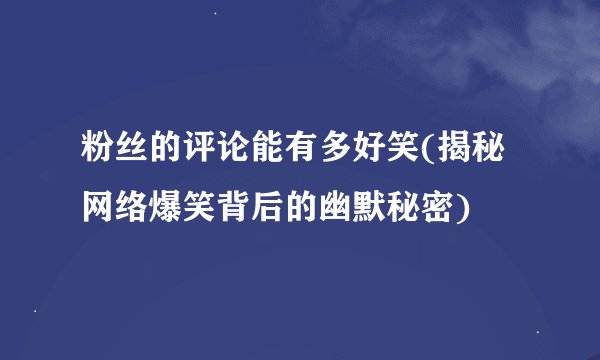 粉丝的评论能有多好笑(揭秘网络爆笑背后的幽默秘密)