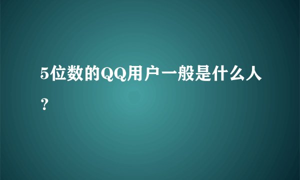 5位数的QQ用户一般是什么人？