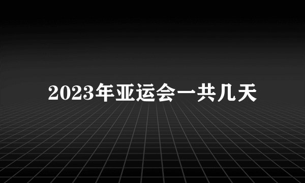 2023年亚运会一共几天