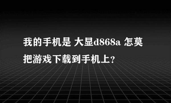 我的手机是 大显d868a 怎莫把游戏下载到手机上？
